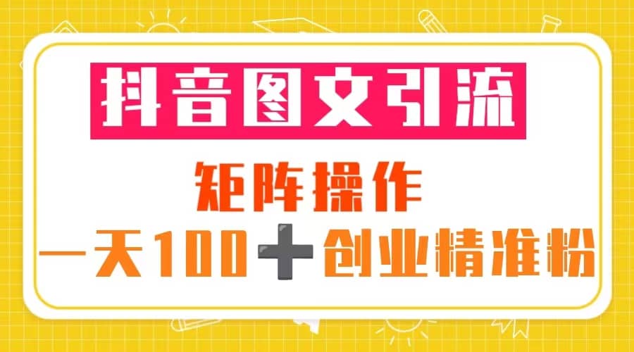 抖音图文引流 矩阵操作 一天100+创业精准粉（5节视频课+素材模板）-温馨分享网