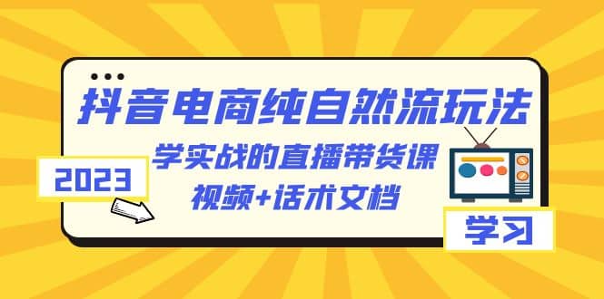 2023抖音电商·纯自然流玩法：学实战的直播带货课，视频+话术文档-温馨分享网