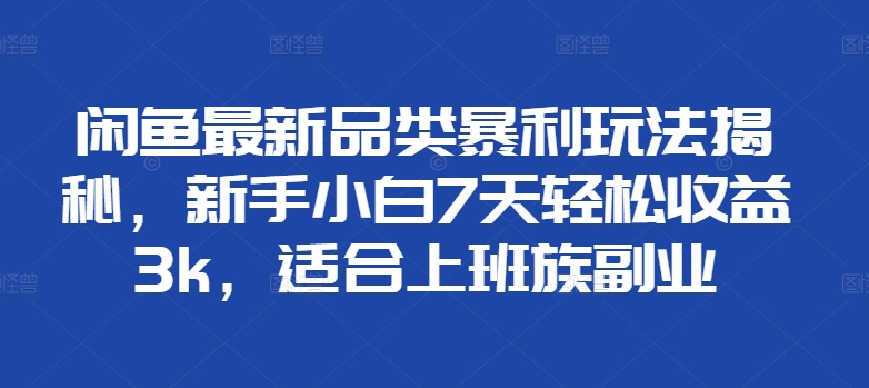 闲鱼最新品类暴利玩法揭秘，新手小白7天轻松赚3000+，适合上班族副业-温馨分享网