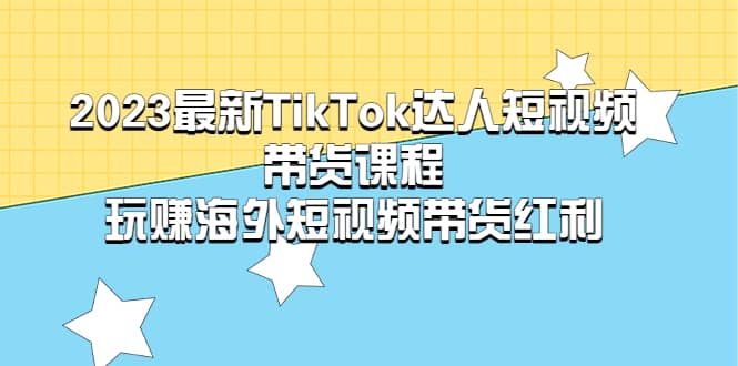 2023最新TikTok·达人短视频带货课程，玩赚海外短视频带货·红利-温馨分享网