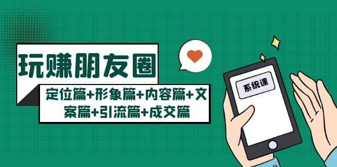 玩赚朋友圈系统课：定位篇+形象篇+内容篇+文案篇+引流篇+成交篇-温馨分享网