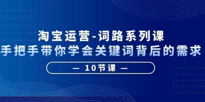 淘宝运营-词路系列课：手把手带你学会关键词背后的需求（10节课）-温馨分享网