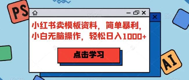 小红书卖模板资料，简单暴利，小白无脑操作，轻松日入1000+【揭秘】-温馨分享网