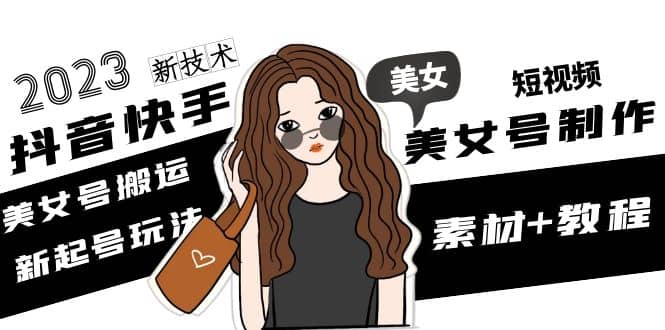 2023抖音快手短视频美女号制作 美女号搬运新起号玩法 新技术(素材+教程)-温馨分享网