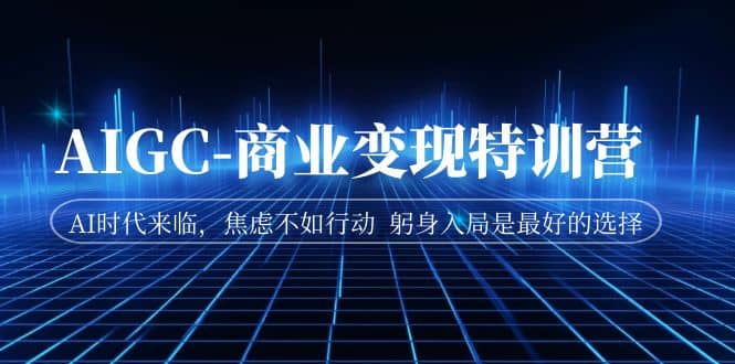 AIGC-商业变现特训营 AI时代来临，焦虑不如行动 躬身入局是最好的选择-温馨分享网