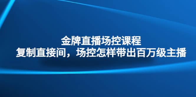 金牌直播场控课程：复制直接间，场控如何带出百万级主播-温馨分享网