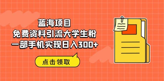 蓝海项目，免费资料引流大学生粉一部手机实现日入300+-温馨分享网