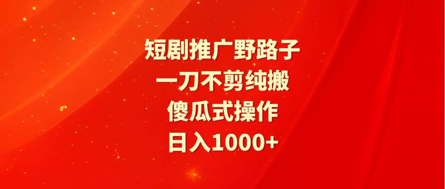 短剧推广野路子，一刀不剪纯搬运，傻瓜式操作，日入1000+-温馨分享网