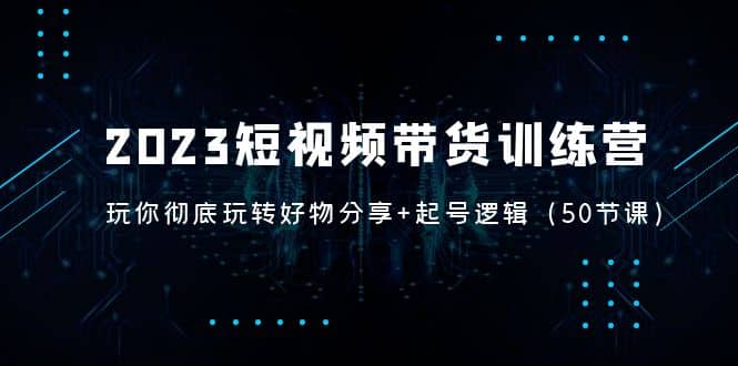 2023短视频带货训练营：带你彻底玩转好物分享+起号逻辑（50节课）-温馨分享网