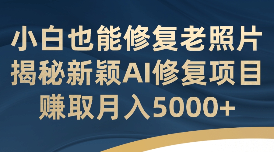 小白也能修复老照片！揭秘新颖AI修复项目，赚取月入5000+-温馨分享网