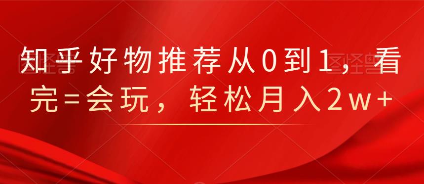 知乎好物推荐从0到1，看完=会玩，轻松月入2w+-温馨分享网