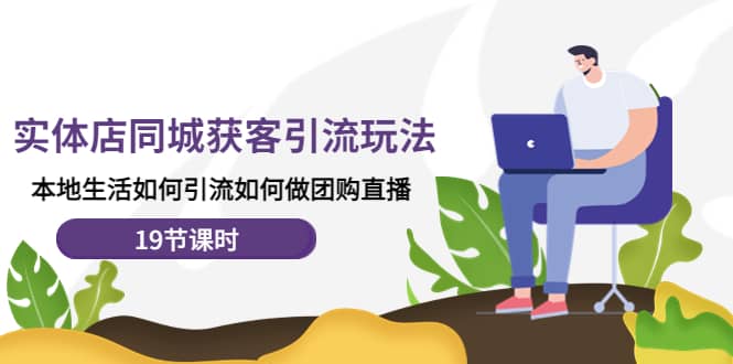 实体店同城获客玩法，本地生活如何做团购直播（19节课时）-温馨分享网