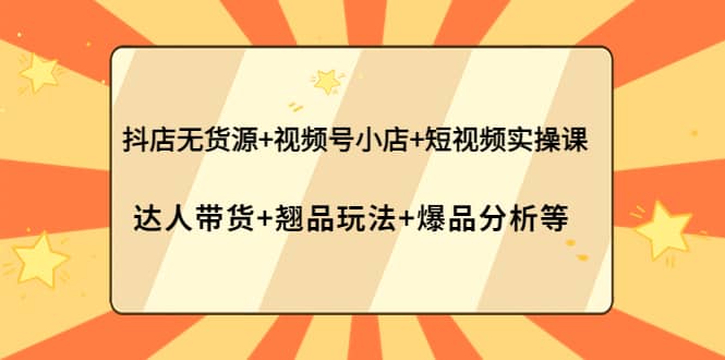 抖店无货源+视频号小店+短视频实操课：达人带货+翘品玩法+爆品分析等-温馨分享网