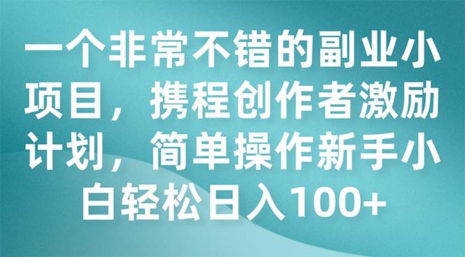 一个非常不错的副业小项目，携程创作者激励计划，简单操作新手小白日入100+-温馨分享网