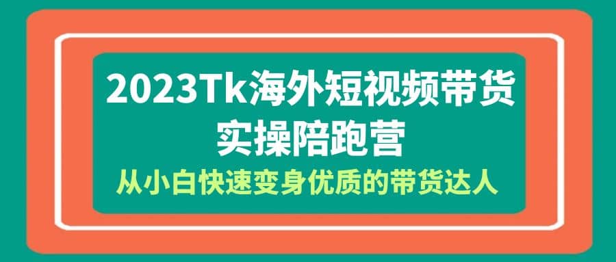 2023-Tk海外短视频带货-实操陪跑营，从小白快速变身优质的带货达人-温馨分享网