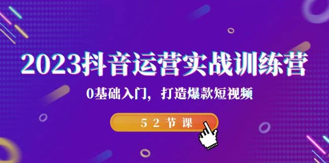 2023抖音运营实战训练营，0基础入门，打造爆款短视频（52节课）-温馨分享网