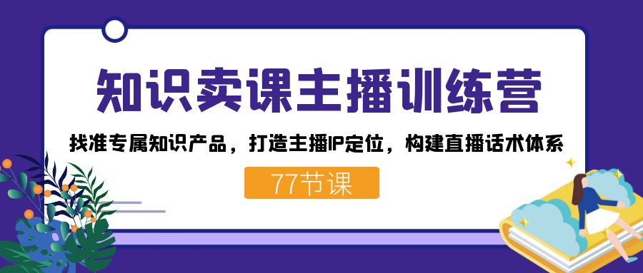 知识卖课主播训练营：找准专属知识产品，打造主播IP定位，构建直播话术体系-温馨分享网