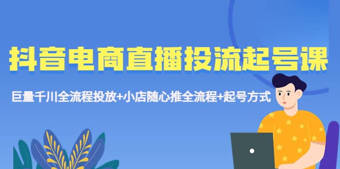 抖音电商直播投流起号课程 巨量千川全流程投放+小店随心推全流程+起号方式-温馨分享网