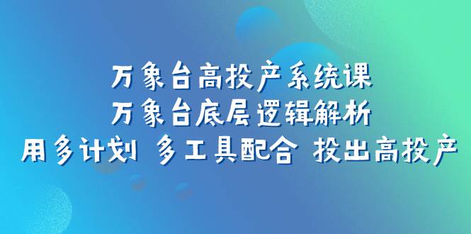 万象台高投产系统课：万象台底层逻辑解析 用多计划 多工具配合 投出高投产-温馨分享网