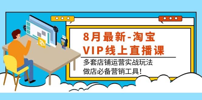 8月最新-淘宝VIP线上直播课：多套店铺运营实战玩法，做店必备营销工具-温馨分享网