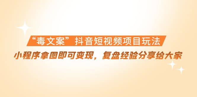 “毒文案”抖音短视频项目玩法，小程序拿图即可变现，复盘经验分享给大家-温馨分享网