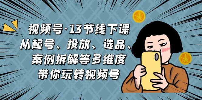 视频号·13节线下课，从起号、投放、选品、案例拆解等多维度带你玩转视频号-温馨分享网
