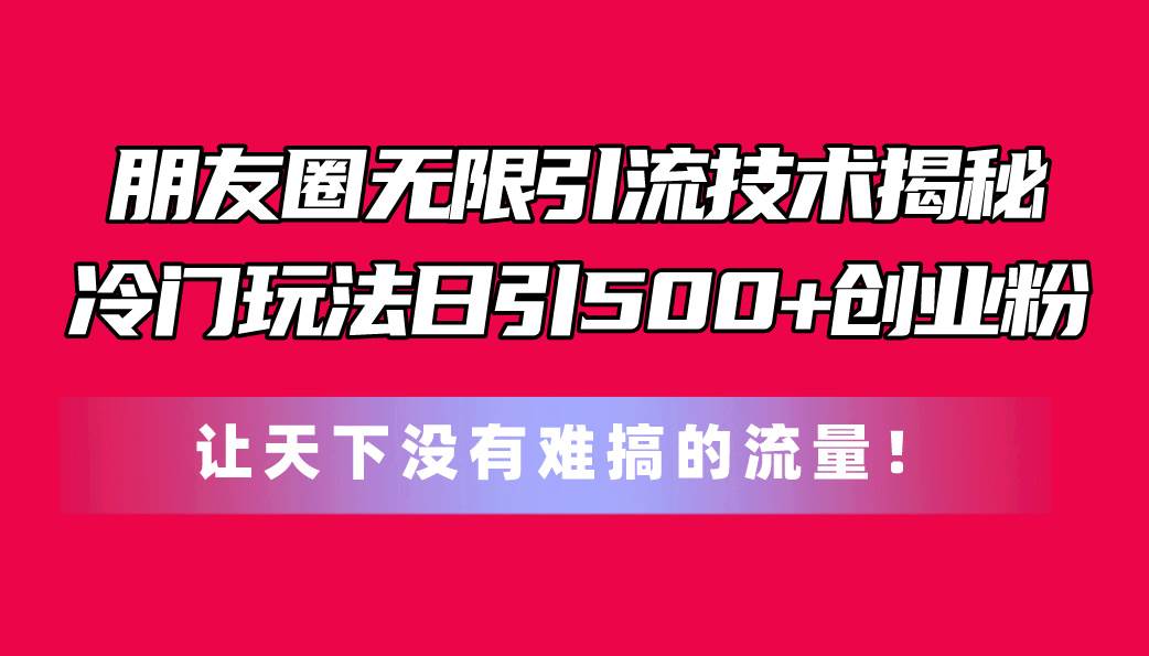 朋友圈无限引流技术揭秘，一个冷门玩法日引500+创业粉，让天下没有难搞…-温馨分享网