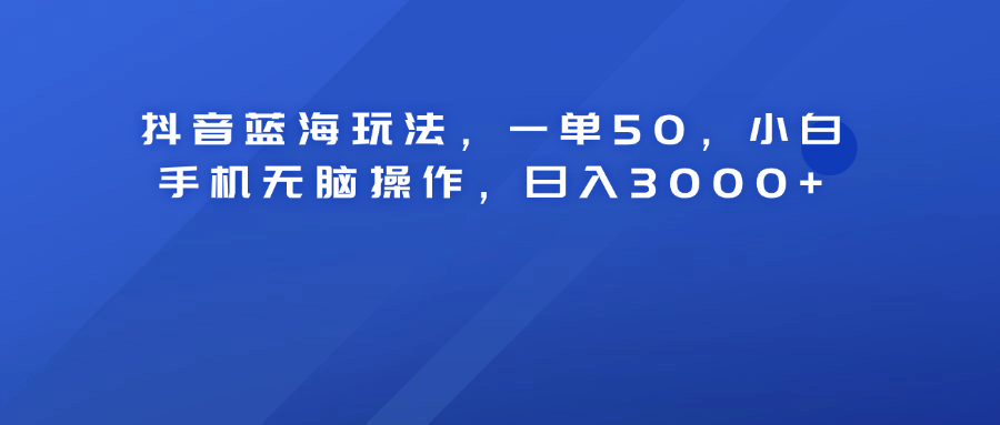 抖音蓝海玩法，一单50！小白手机无脑操作，日入3000+-温馨分享网