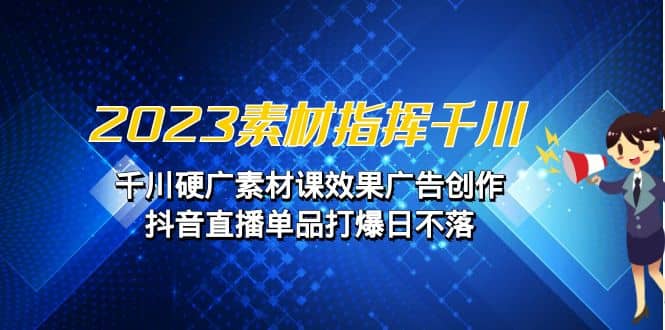 2023素材 指挥千川，千川硬广素材课效果广告创作，抖音直播单品打爆日不落-温馨分享网