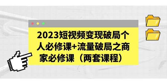 2023短视频变现破局个人必修课+流量破局之商家必修课（两套课程）-温馨分享网