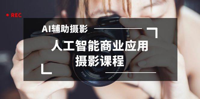 2024年AI辅助摄影人工智能商业应用摄影课程（37节课）-温馨分享网