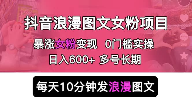 抖音浪漫图文暴力涨女粉项目 简单0门槛 每天10分钟发图文 日入600+长期多号-温馨分享网