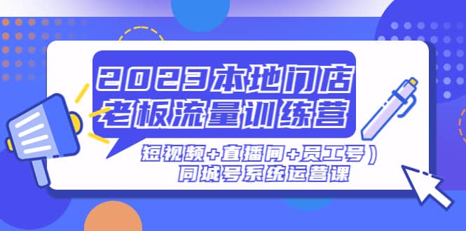 2023本地门店老板流量训练营（短视频+直播间+员工号）同城号系统运营课-温馨分享网