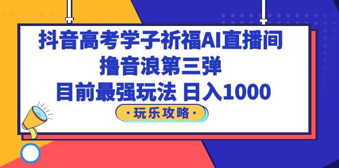抖音高考学子祈福AI直播间，撸音浪第三弹，目前最强玩法，轻松日入1000-温馨分享网