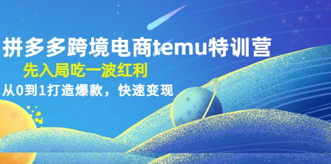 拼多多跨境电商temu特训营：先入局吃一波红利，从0到1打造爆款，快速变现-温馨分享网