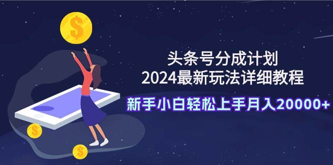 头条号分成计划：2024最新玩法详细教程，新手小白轻松上手月入20000+-温馨分享网