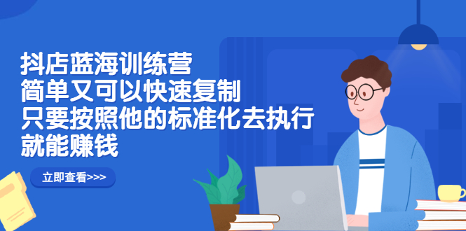 抖店蓝海训练营：简单又可以快速复制，只要按照他的标准化去执行就可以赚钱！-温馨分享网