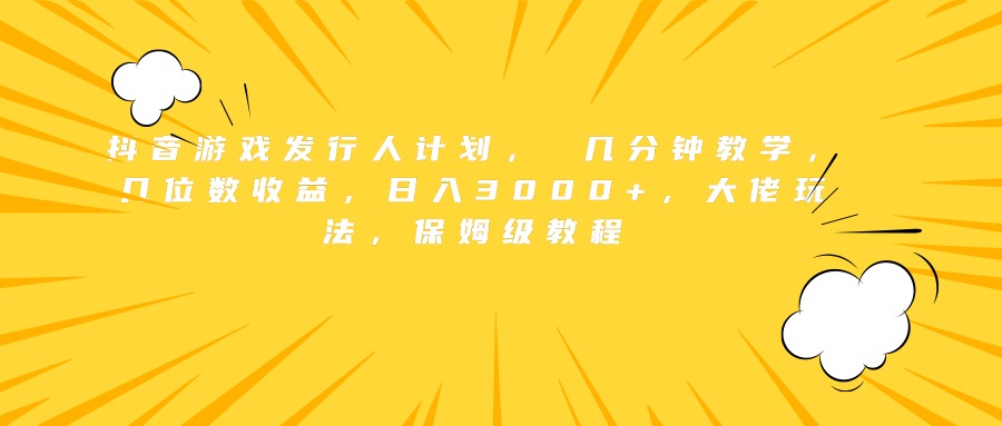 抖音游戏发行人计划， 几分钟教学，几位数收益，日入3000+，大佬玩法，保姆级教程-温馨分享网