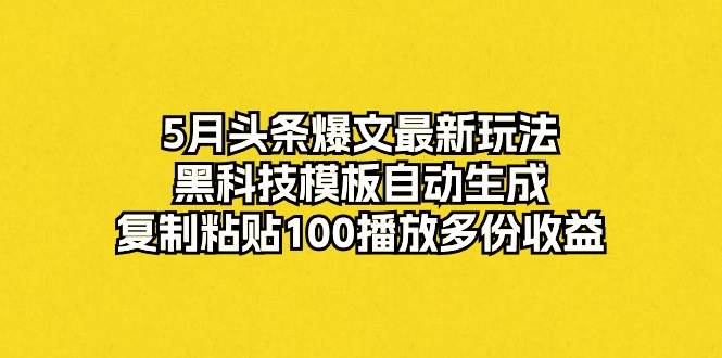 5月头条爆文最新玩法，黑科技模板自动生成，复制粘贴100播放多份收益-温馨分享网