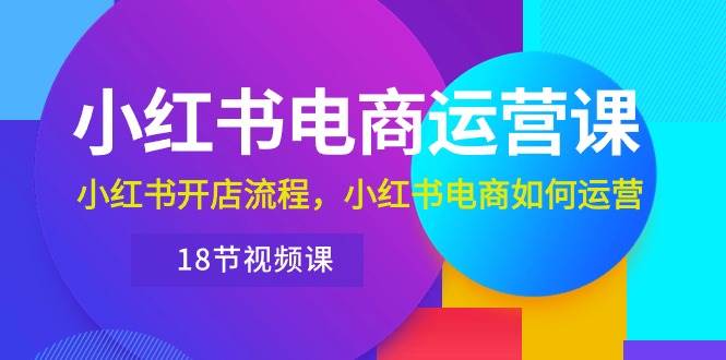 小红书·电商运营课：小红书开店流程，小红书电商如何运营（18节视频课）-温馨分享网
