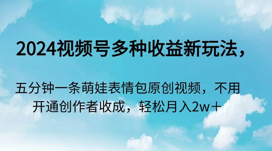 2024视频号多种收益新玩法，五分钟一条萌娃表情包原创视频，不用开通创…-温馨分享网