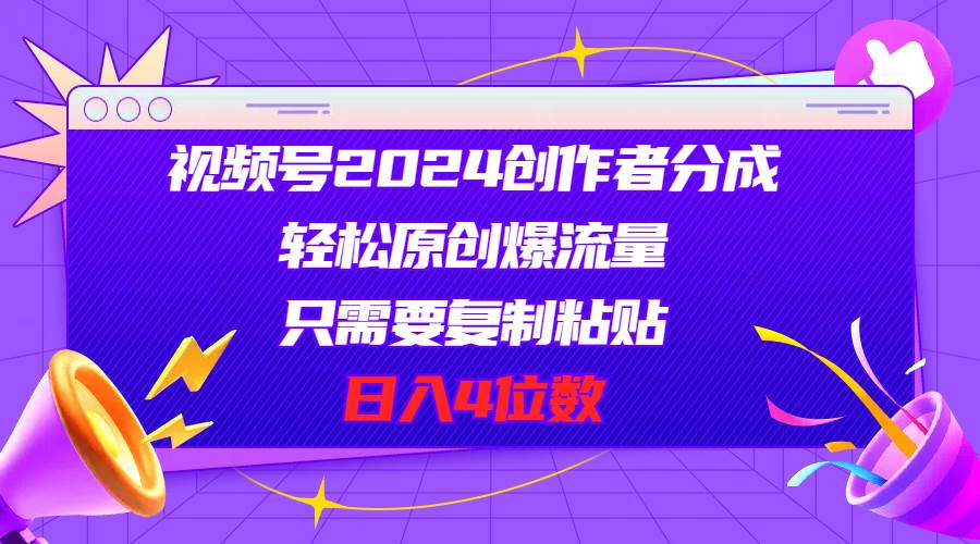 视频号2024创作者分成，轻松原创爆流量，只需要复制粘贴，日入4位数-温馨分享网