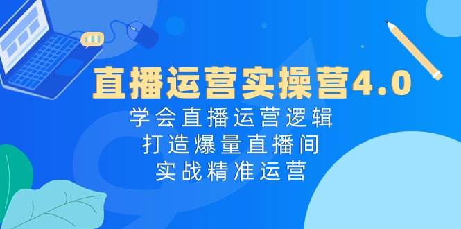 直播运营实操营4.0：学会直播运营逻辑，打造爆量直播间，实战精准运营-温馨分享网