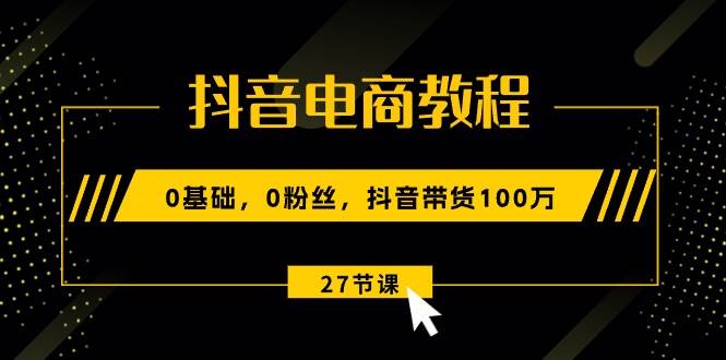 抖音电商教程：0基础，0粉丝，抖音带货100万（27节视频课）-温馨分享网