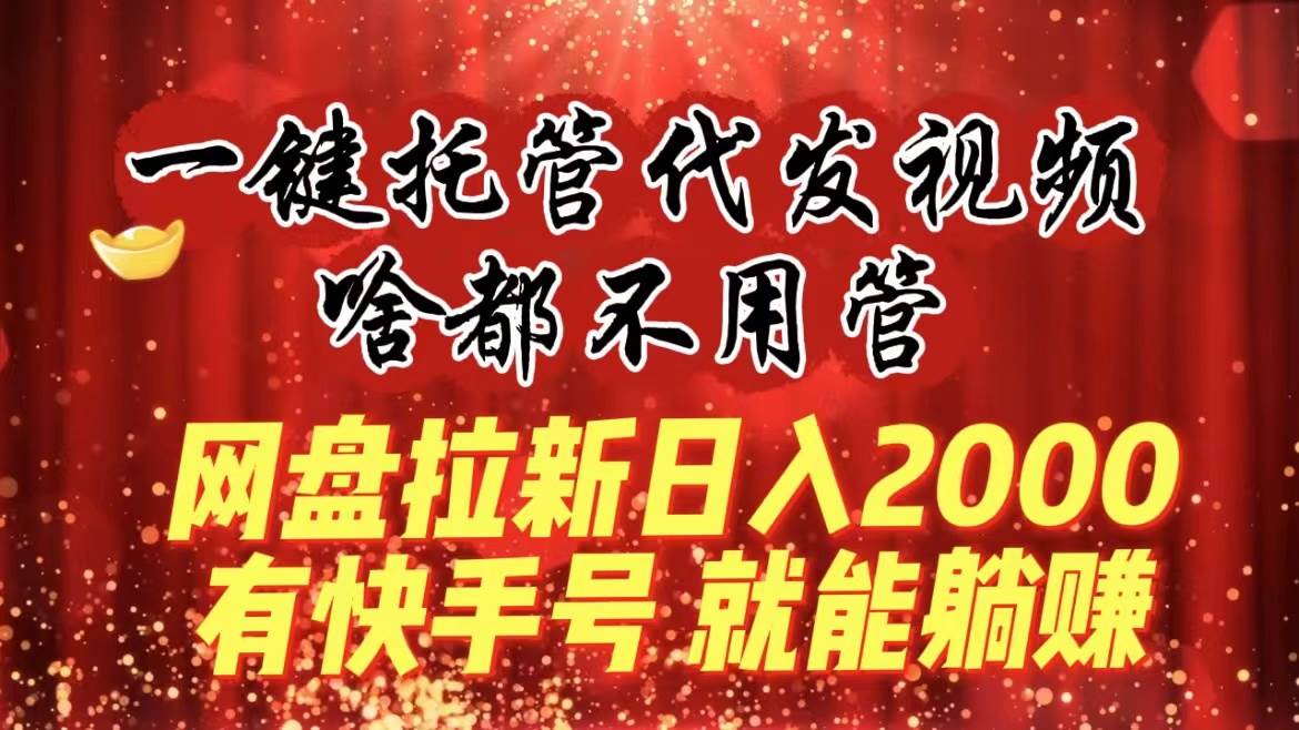 一键托管代发视频，啥都不用管，网盘拉新日入2000+，有快手号就能躺赚-温馨分享网