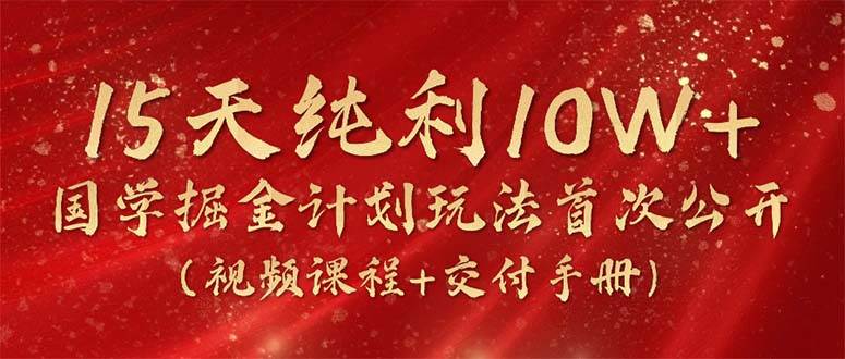 15天纯利10W+，国学掘金计划2024玩法全网首次公开（视频课程+交付手册）-温馨分享网