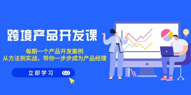 跨境产品-开发课，每期一个产品开发案例，从方法到实战，带你成为产品经理-温馨分享网