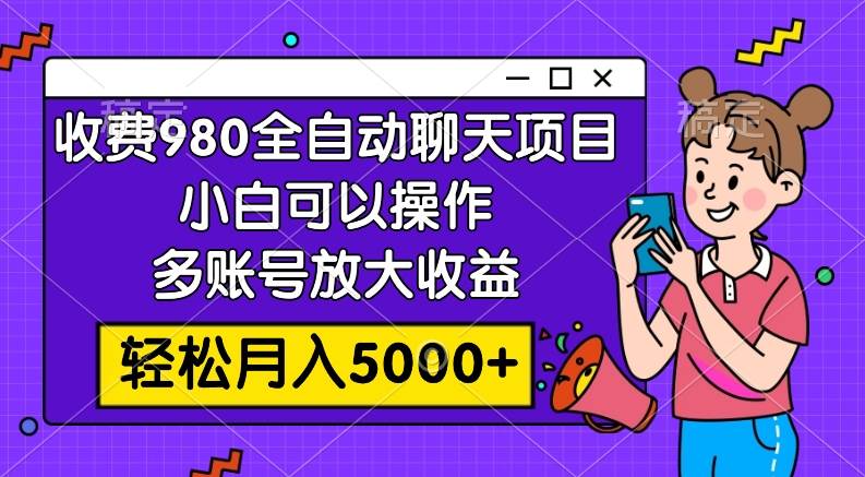 收费980的全自动聊天玩法，小白可以操作，多账号放大收益，轻松月入5000+-温馨分享网