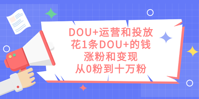 DOU+运营和投放，花1条DOU+的钱，涨粉和变现，从0粉到十万粉-温馨分享网