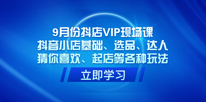 9月份抖店VIP现场课，抖音小店基础、选品、达人、猜你喜欢、起店等各种玩法-温馨分享网